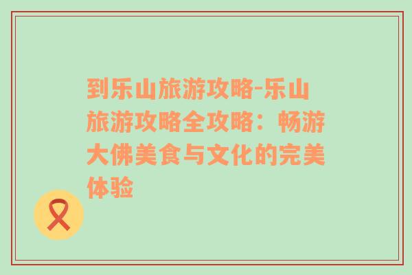 到樂(lè)山旅游攻略-樂(lè)山旅游攻略全攻略：暢游大佛美食與文化的完美體驗(yàn)