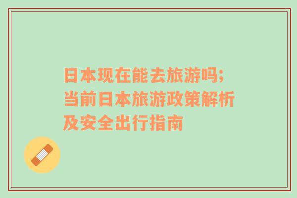 日本現(xiàn)在能去旅游嗎;當(dāng)前日本旅游政策解析及安全出行指南