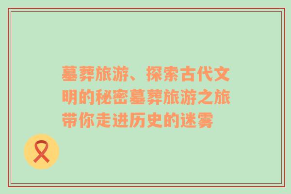 墓葬旅游、探索古代文明的秘密墓葬旅游之旅帶你走進歷史的迷霧