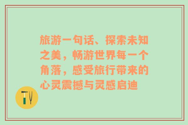 旅游一句話、探索未知之美，暢游世界每一個角落，感受旅行帶來的心靈震撼與靈感啟迪