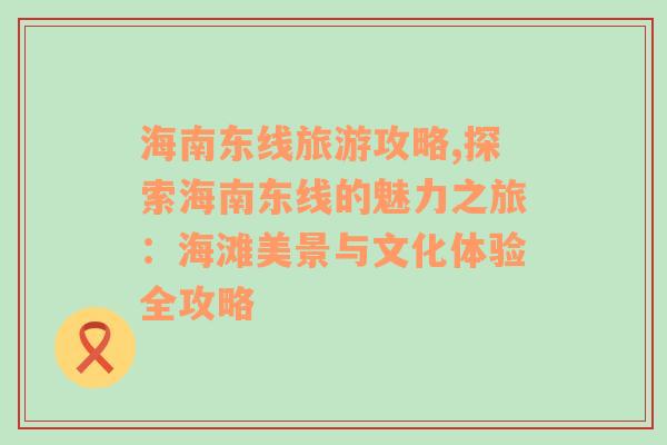 海南東線旅游攻略,探索海南東線的魅力之旅：海灘美景與文化體驗全攻略