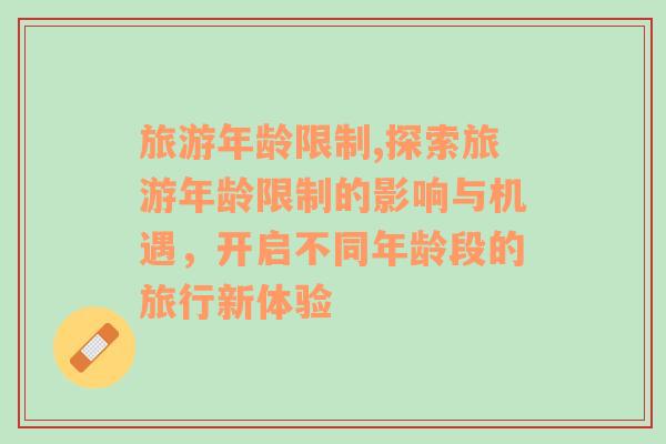旅游年齡限制,探索旅游年齡限制的影響與機遇，開啟不同年齡段的旅行新體驗