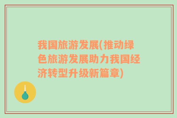 我國(guó)旅游發(fā)展(推動(dòng)綠色旅游發(fā)展助力我國(guó)經(jīng)濟(jì)轉(zhuǎn)型升級(jí)新篇章)