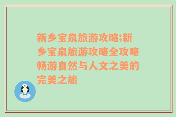 新鄉(xiāng)寶泉旅游攻略;新鄉(xiāng)寶泉旅游攻略全攻略暢游自然與人文之美的完美之旅