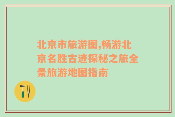 北京市旅游圖,暢游北京名勝古跡探秘之旅全景旅游地圖指南