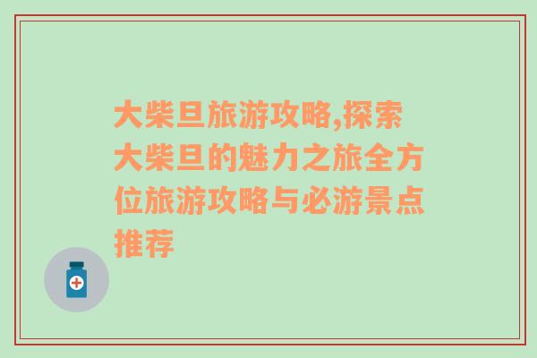 大柴旦旅游攻略,探索大柴旦的魅力之旅全方位旅游攻略與必游景點(diǎn)推薦