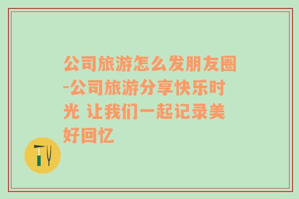 公司旅游怎么發(fā)朋友圈-公司旅游分享快樂(lè)時(shí)光 讓我們一起記錄美好回憶