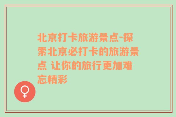 北京打卡旅游景點-探索北京必打卡的旅游景點 讓你的旅行更加難忘精彩