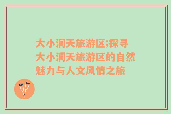 大小洞天旅游區(qū);探尋大小洞天旅游區(qū)的自然魅力與人文風(fēng)情之旅