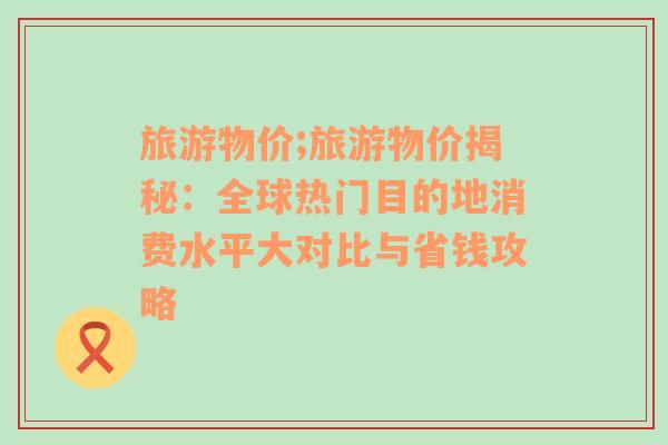 旅游物價(jià);旅游物價(jià)揭秘：全球熱門目的地消費(fèi)水平大對比與省錢攻略