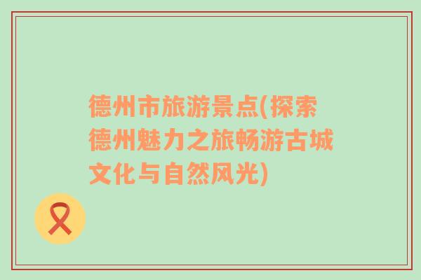 德州市旅游景點(探索德州魅力之旅暢游古城文化與自然風(fēng)光)