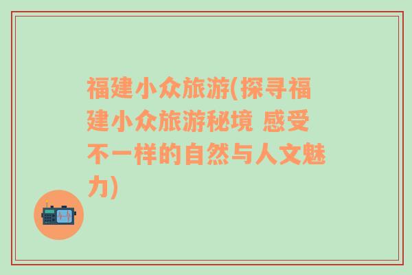 福建小眾旅游(探尋福建小眾旅游秘境 感受不一樣的自然與人文魅力)