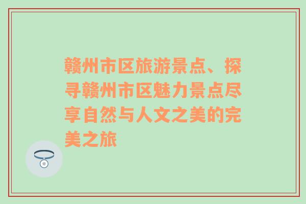 贛州市區(qū)旅游景點(diǎn)、探尋贛州市區(qū)魅力景點(diǎn)盡享自然與人文之美的完美之旅