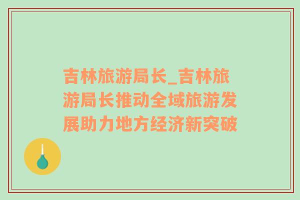 吉林旅游局長_吉林旅游局長推動全域旅游發(fā)展助力地方經(jīng)濟新突破