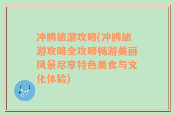 沖騰旅游攻略(沖騰旅游攻略全攻略暢游美麗風(fēng)景盡享特色美食與文化體驗(yàn))