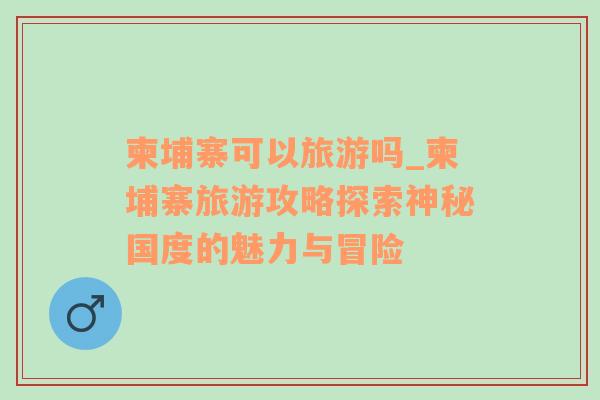 柬埔寨可以旅游嗎_柬埔寨旅游攻略探索神秘國(guó)度的魅力與冒險(xiǎn)
