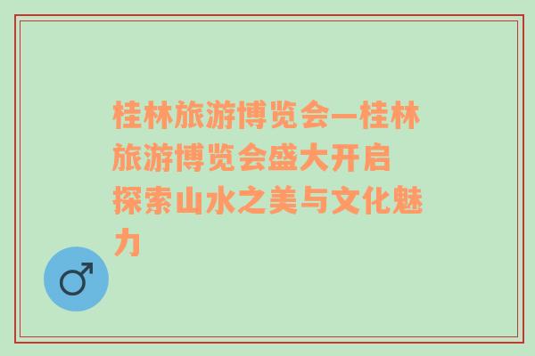 桂林旅游博覽會(huì)—桂林旅游博覽會(huì)盛大開啟 探索山水之美與文化魅力