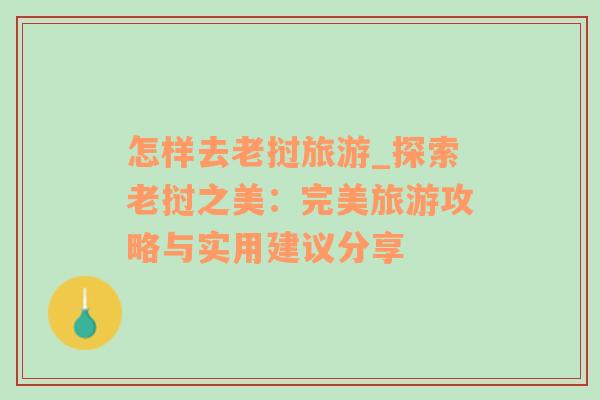 怎樣去老撾旅游_探索老撾之美：完美旅游攻略與實(shí)用建議分享