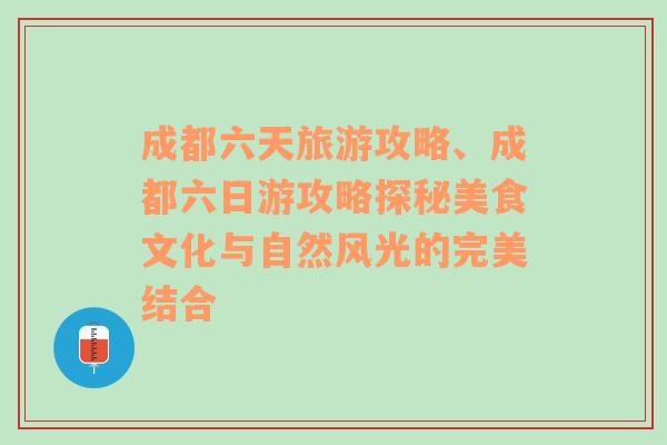 成都六天旅游攻略、成都六日游攻略探秘美食文化與自然風(fēng)光的完美結(jié)合