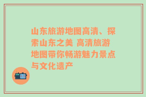 山東旅游地圖高清、探索山東之美 高清旅游地圖帶你暢游魅力景點與文化遺產