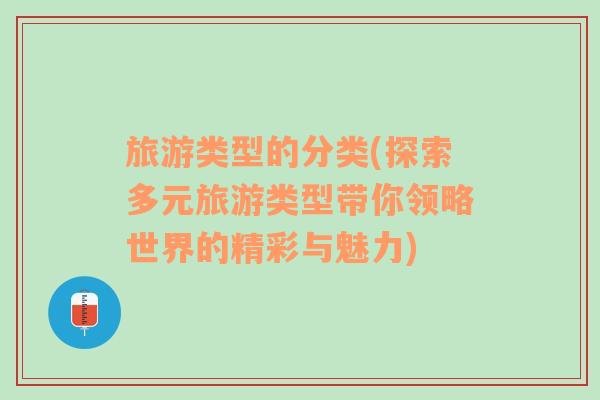 旅游類(lèi)型的分類(lèi)(探索多元旅游類(lèi)型帶你領(lǐng)略世界的精彩與魅力)