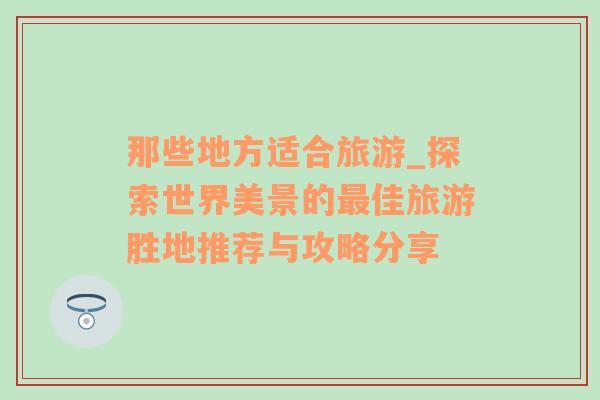 那些地方適合旅游_探索世界美景的最佳旅游勝地推薦與攻略分享