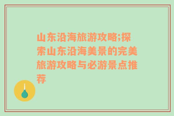 山東沿海旅游攻略;探索山東沿海美景的完美旅游攻略與必游景點推薦