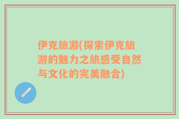 伊克旅游(探索伊克旅游的魅力之旅感受自然與文化的完美融合)