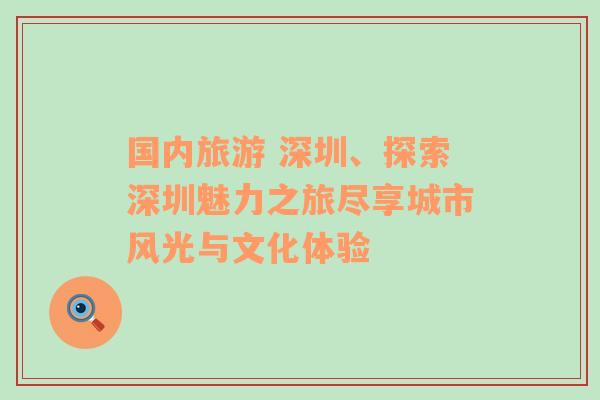 國(guó)內(nèi)旅游 深圳、探索深圳魅力之旅盡享城市風(fēng)光與文化體驗(yàn)