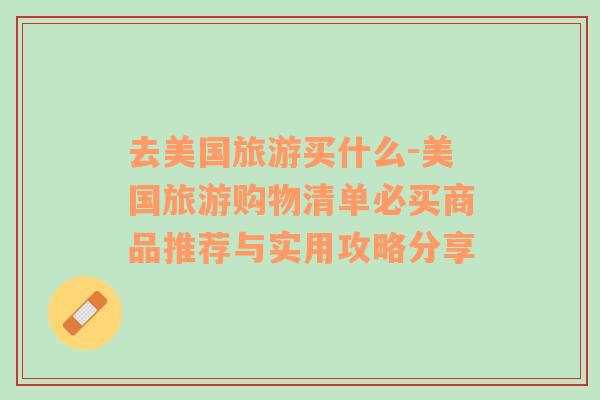去美國旅游買什么-美國旅游購物清單必買商品推薦與實用攻略分享