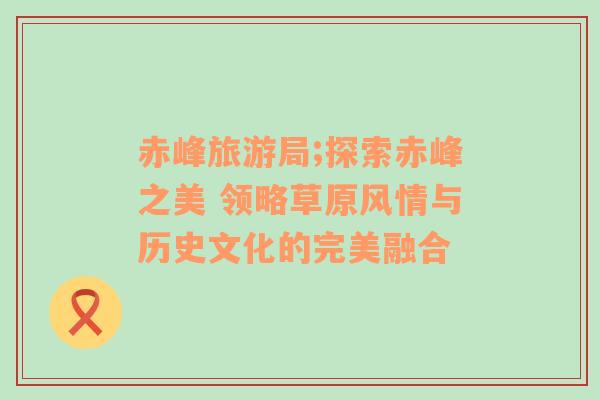 赤峰旅游局;探索赤峰之美 領(lǐng)略草原風(fēng)情與歷史文化的完美融合