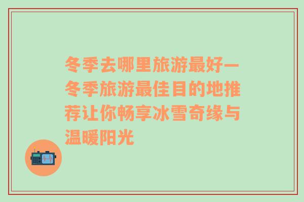 冬季去哪里旅游最好—冬季旅游最佳目的地推薦讓你暢享冰雪奇緣與溫暖陽光