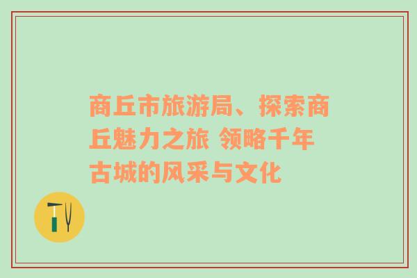 商丘市旅游局、探索商丘魅力之旅 領(lǐng)略千年古城的風(fēng)采與文化