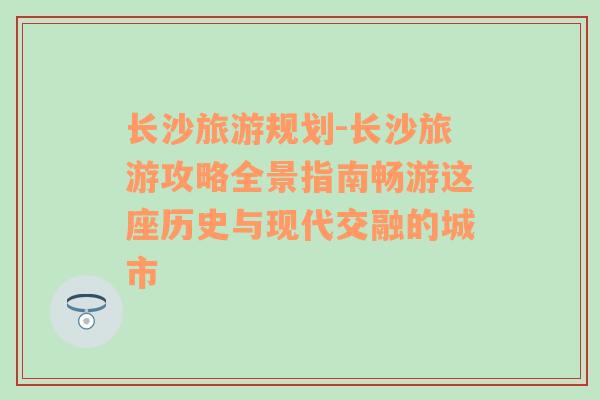 長(zhǎng)沙旅游規(guī)劃-長(zhǎng)沙旅游攻略全景指南暢游這座歷史與現(xiàn)代交融的城市