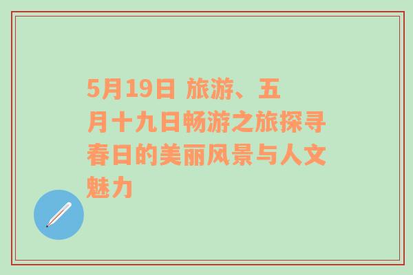 5月19日 旅游、五月十九日暢游之旅探尋春日的美麗風(fēng)景與人文魅力