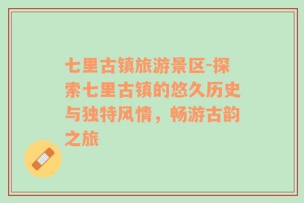 七里古鎮(zhèn)旅游景區(qū)-探索七里古鎮(zhèn)的悠久歷史與獨特風情，暢游古韻之旅