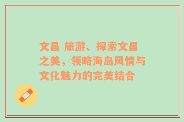 文昌 旅游、探索文昌之美，領(lǐng)略海島風(fēng)情與文化魅力的完美結(jié)合