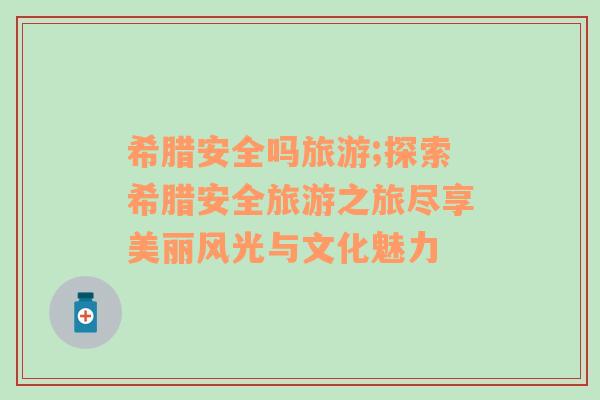 希臘安全嗎旅游;探索希臘安全旅游之旅盡享美麗風(fēng)光與文化魅力