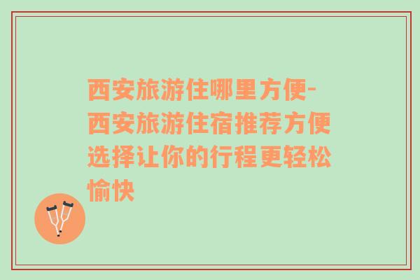 西安旅游住哪里方便-西安旅游住宿推薦方便選擇讓你的行程更輕松愉快