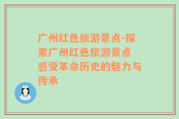 廣州紅色旅游景點-探索廣州紅色旅游景點 感受革命歷史的魅力與傳承
