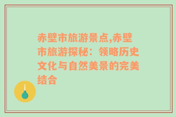 赤壁市旅游景點,赤壁市旅游探秘：領(lǐng)略歷史文化與自然美景的完美結(jié)合