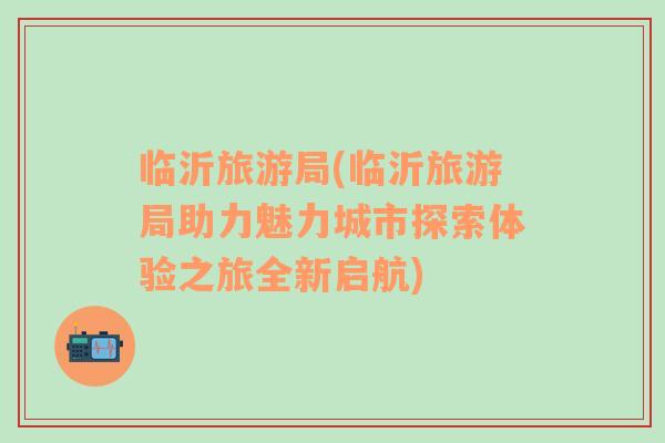 臨沂旅游局(臨沂旅游局助力魅力城市探索體驗(yàn)之旅全新啟航)