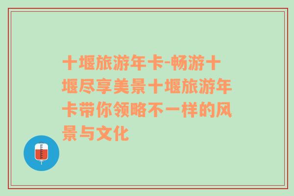 十堰旅游年卡-暢游十堰盡享美景十堰旅游年卡帶你領(lǐng)略不一樣的風(fēng)景與文化