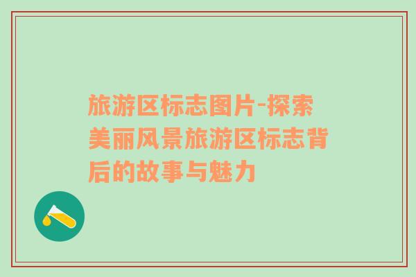 旅游區(qū)標(biāo)志圖片-探索美麗風(fēng)景旅游區(qū)標(biāo)志背后的故事與魅力