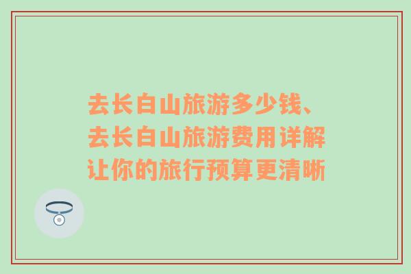 去長(zhǎng)白山旅游多少錢(qián)、去長(zhǎng)白山旅游費(fèi)用詳解讓你的旅行預(yù)算更清晰