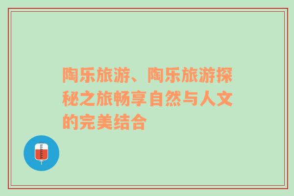 陶樂旅游、陶樂旅游探秘之旅暢享自然與人文的完美結(jié)合