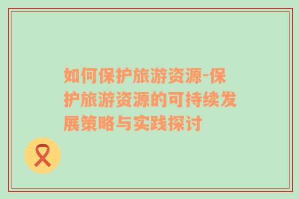 如何保護旅游資源-保護旅游資源的可持續(xù)發(fā)展策略與實踐探討
