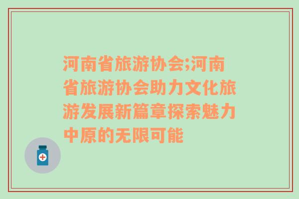 河南省旅游協(xié)會(huì);河南省旅游協(xié)會(huì)助力文化旅游發(fā)展新篇章探索魅力中原的無(wú)限可能
