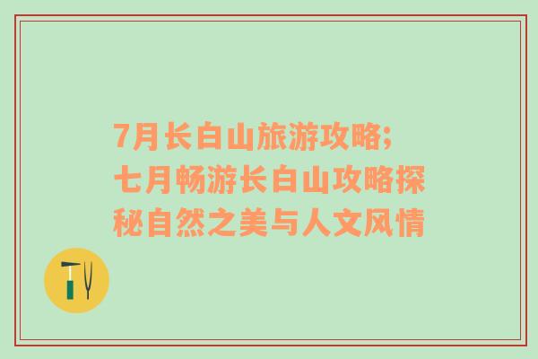 7月長(zhǎng)白山旅游攻略;七月暢游長(zhǎng)白山攻略探秘自然之美與人文風(fēng)情