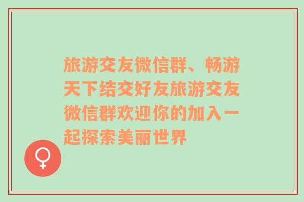 旅游交友微信群、暢游天下結交好友旅游交友微信群歡迎你的加入一起探索美麗世界